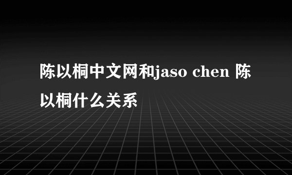陈以桐中文网和jaso chen 陈以桐什么关系