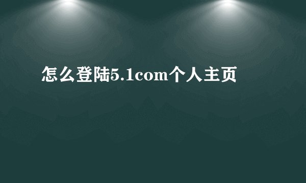 怎么登陆5.1com个人主页