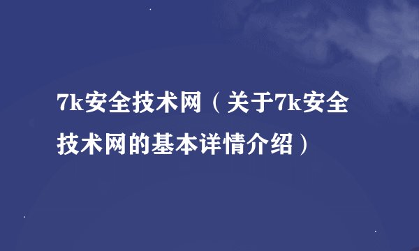 7k安全技术网（关于7k安全技术网的基本详情介绍）