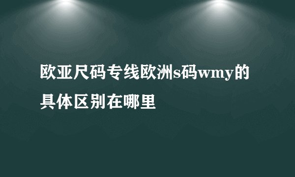 欧亚尺码专线欧洲s码wmy的具体区别在哪里