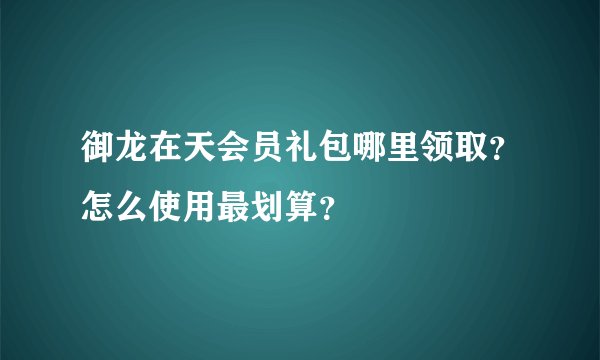 御龙在天会员礼包哪里领取？怎么使用最划算？