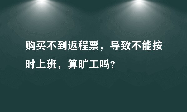 购买不到返程票，导致不能按时上班，算旷工吗？