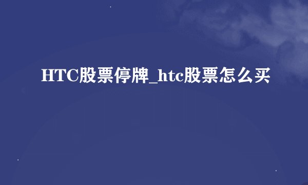HTC股票停牌_htc股票怎么买