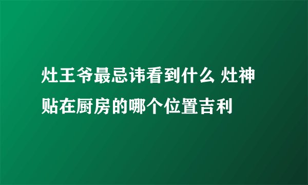 灶王爷最忌讳看到什么 灶神贴在厨房的哪个位置吉利