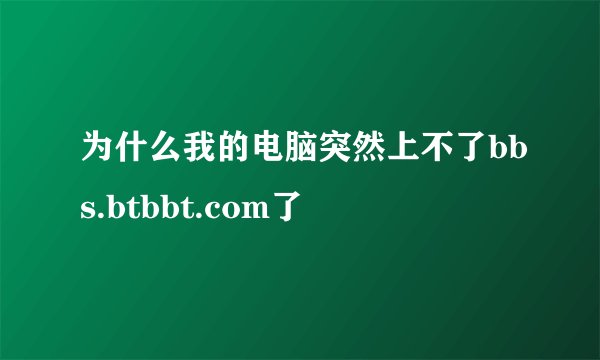 为什么我的电脑突然上不了bbs.btbbt.com了