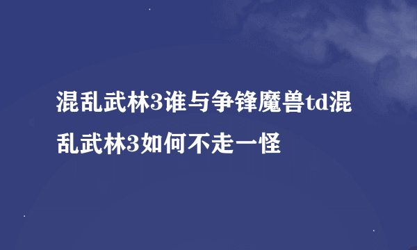 混乱武林3谁与争锋魔兽td混乱武林3如何不走一怪