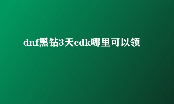dnf黑钻3天cdk哪里可以领