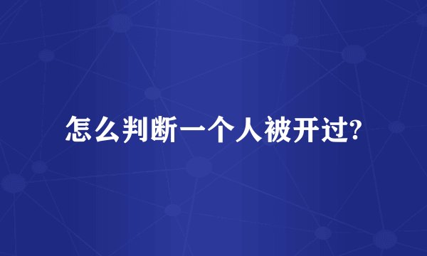 怎么判断一个人被开过?