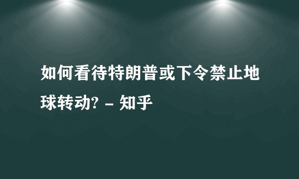 如何看待特朗普或下令禁止地球转动? - 知乎