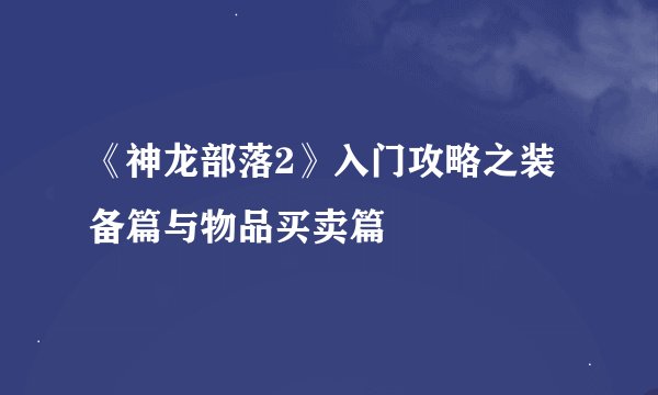 《神龙部落2》入门攻略之装备篇与物品买卖篇