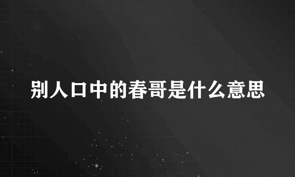 别人口中的春哥是什么意思