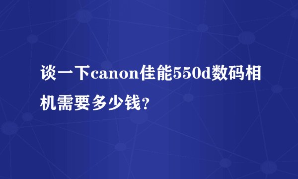 谈一下canon佳能550d数码相机需要多少钱？
