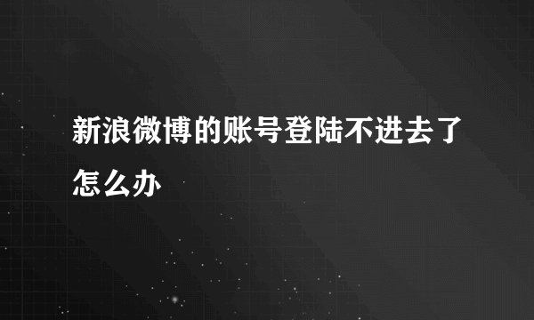新浪微博的账号登陆不进去了怎么办