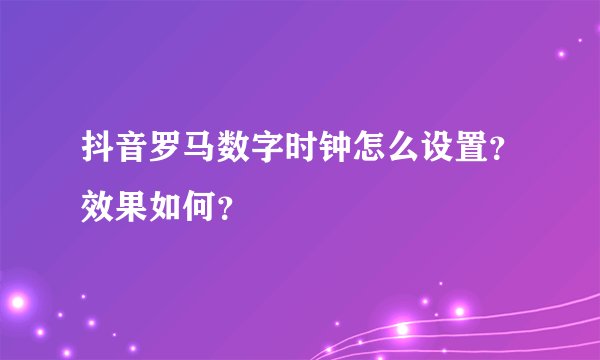抖音罗马数字时钟怎么设置？效果如何？