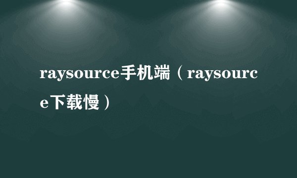 raysource手机端（raysource下载慢）