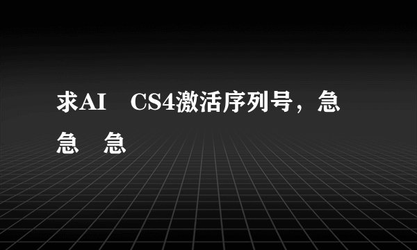 求AI CS4激活序列号，急 急 急