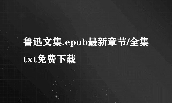鲁迅文集.epub最新章节/全集txt免费下载