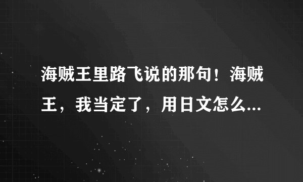 海贼王里路飞说的那句！海贼王，我当定了，用日文怎么说的？谁用拼音标下？？