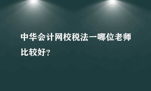 中华会计网校税法一哪位老师比较好？