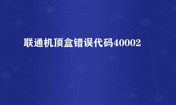 联通机顶盒错误代码40002
