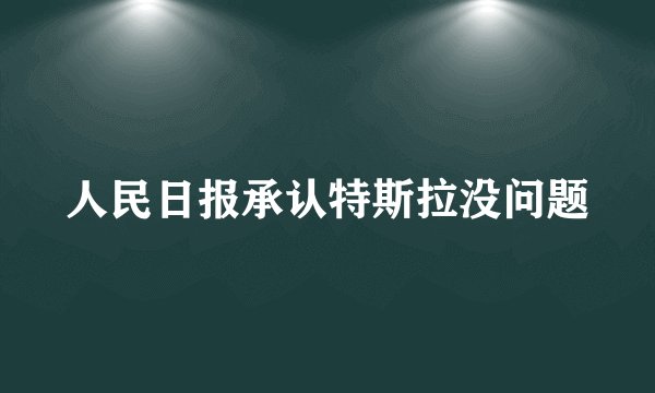 人民日报承认特斯拉没问题