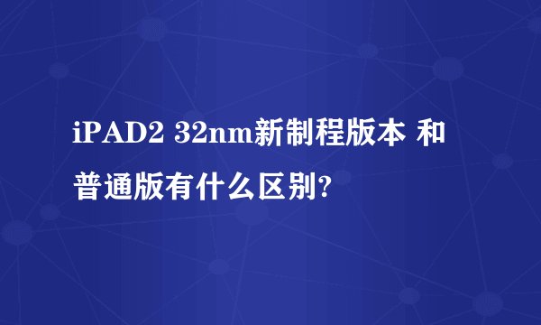 iPAD2 32nm新制程版本 和普通版有什么区别?