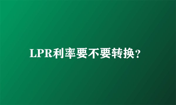 LPR利率要不要转换？