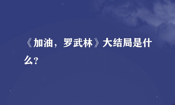 《加油，罗武林》大结局是什么？