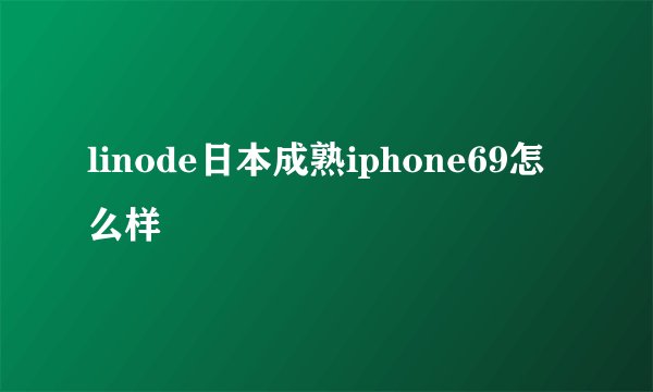 linode日本成熟iphone69怎么样