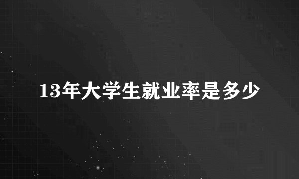 13年大学生就业率是多少
