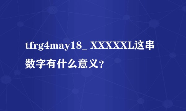 tfrg4may18_ XXXXXL这串数字有什么意义？