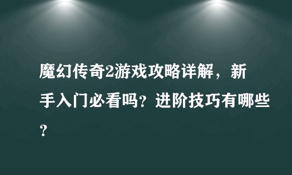 魔幻传奇2游戏攻略详解，新手入门必看吗？进阶技巧有哪些？