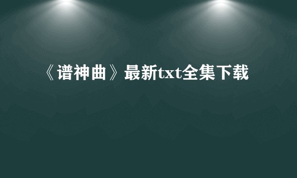 《谱神曲》最新txt全集下载