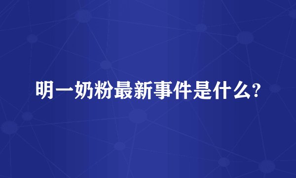 明一奶粉最新事件是什么?
