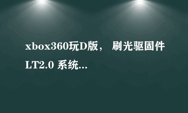 xbox360玩D版， 刷光驱固件LT2.0 系统13599 自制XBR 这三者之间是什么关系？