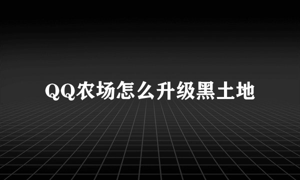QQ农场怎么升级黑土地