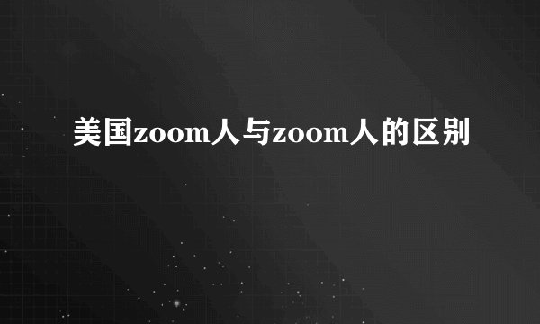 美国zoom人与zoom人的区别
