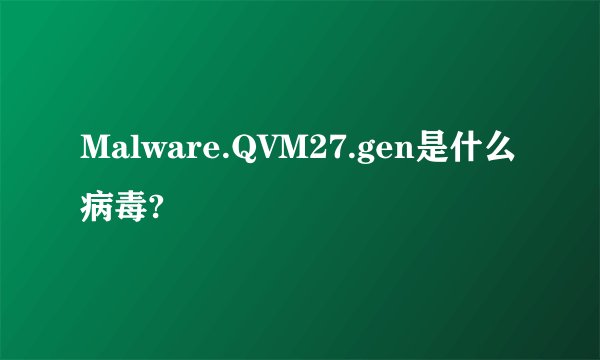 Malware.QVM27.gen是什么病毒?