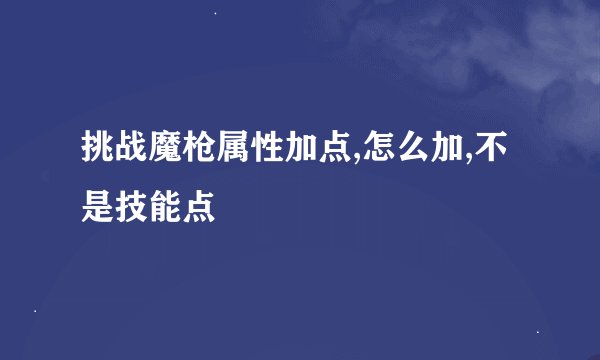 挑战魔枪属性加点,怎么加,不是技能点