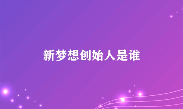 新梦想创始人是谁