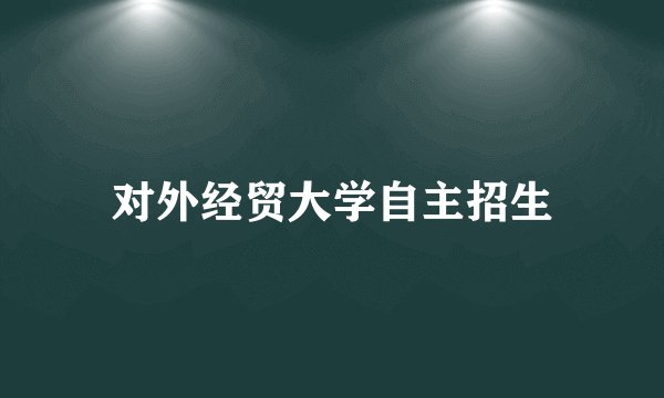 对外经贸大学自主招生