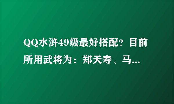 QQ水浒49级最好搭配？目前所用武将为：郑天寿、马麟、孙二娘、刘唐、鲍旭等真武将