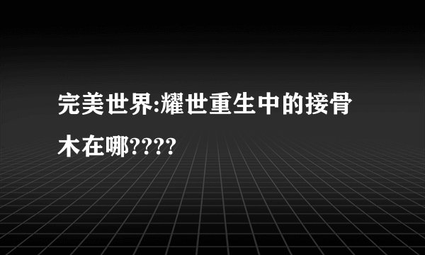 完美世界:耀世重生中的接骨木在哪????