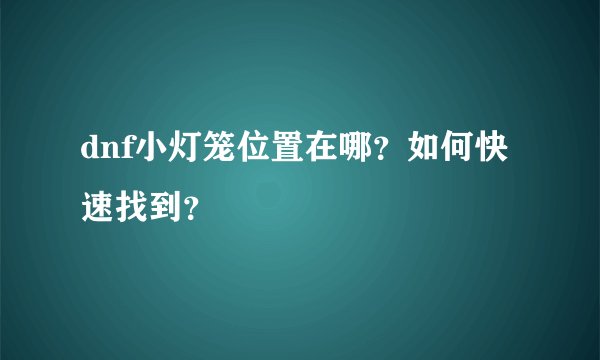 dnf小灯笼位置在哪？如何快速找到？
