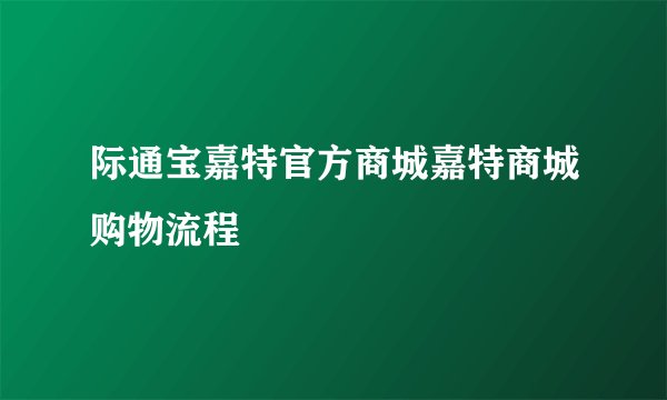 际通宝嘉特官方商城嘉特商城购物流程
