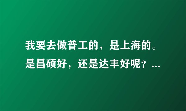 我要去做普工的，是上海的。是昌硕好，还是达丰好呢？令外，我觉的服务员也不错，求分析