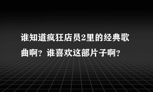 谁知道疯狂店员2里的经典歌曲啊？谁喜欢这部片子啊？