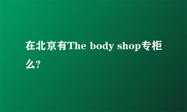 在北京有The body shop专柜么?