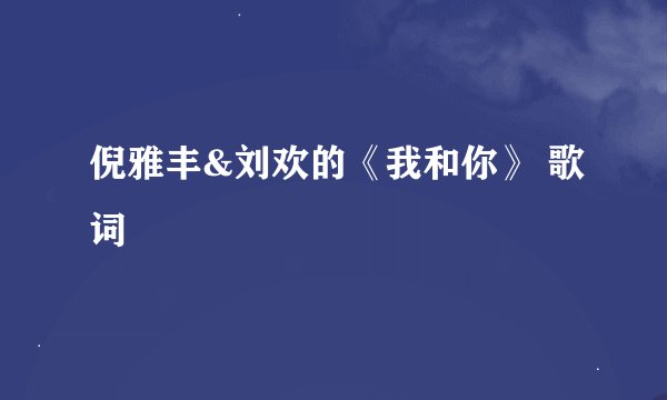 倪雅丰&刘欢的《我和你》 歌词