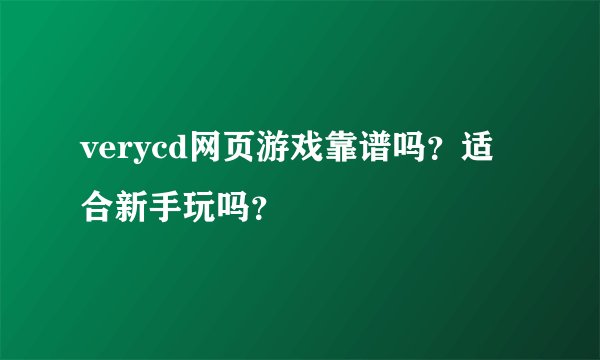 verycd网页游戏靠谱吗？适合新手玩吗？